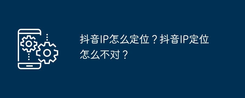 如何正确定位抖音IP？如何解决抖音IP定位错误的问题？