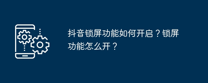 抖音锁屏功能如何开启？锁屏功能怎么开？