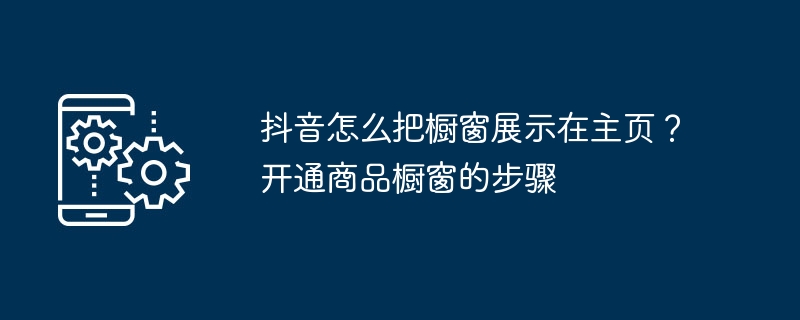 抖音怎么把橱窗展示在主页？开通商品橱窗的步骤