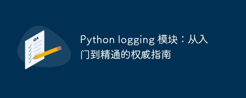 Python logging 模块：从入门到精通的权威指南