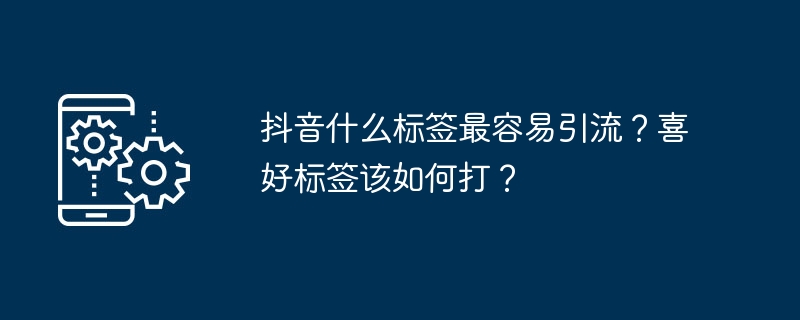 抖音什么标签最容易引流？喜好标签该如何打？