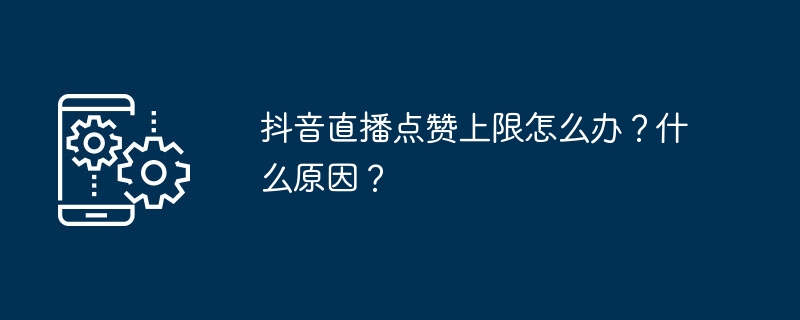 抖音直播点赞上限怎么办？什么原因？