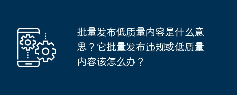 批量发布低质量内容是什么意思？它批量发布违规或低质量内容该怎么办？