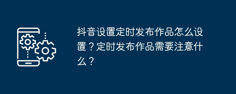 抖音设置定时发布作品怎么设置？定时发布作品需要注意什么？