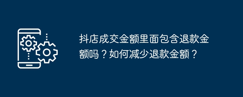 抖店成交金额里面包含退款金额吗？如何减少退款金额？