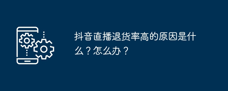 抖音直播退货率高的原因是什么？怎么办？