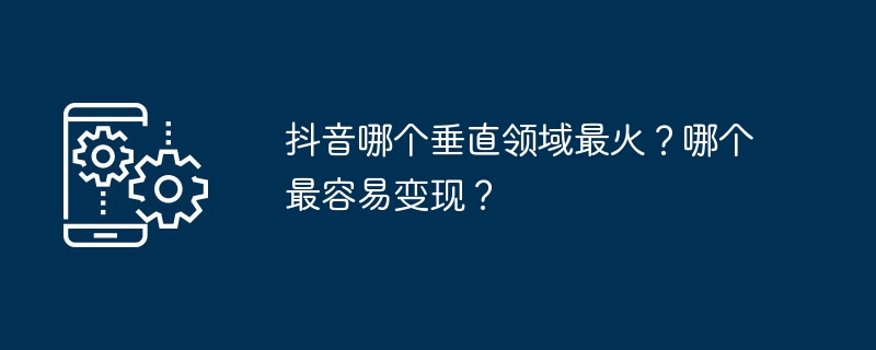 抖音哪个垂直领域最火？哪个最容易变现？