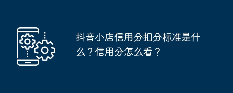 抖音小店信用分扣分标准是什么？信用分怎么看？