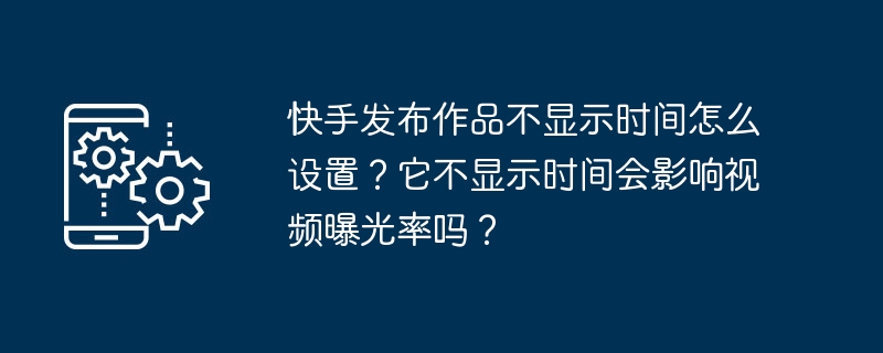 快手发布作品不显示时间怎么设置？它不显示时间会影响视频曝光率吗？