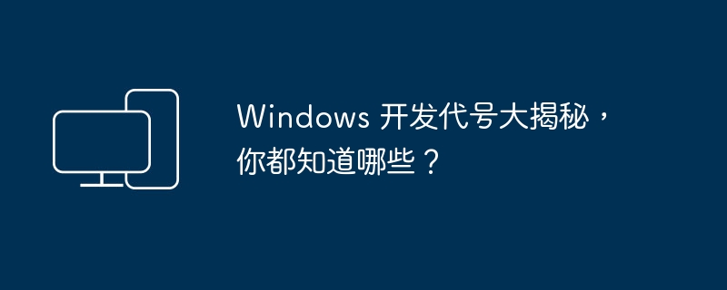 Windows 开发代号大揭秘，你都知道哪些？