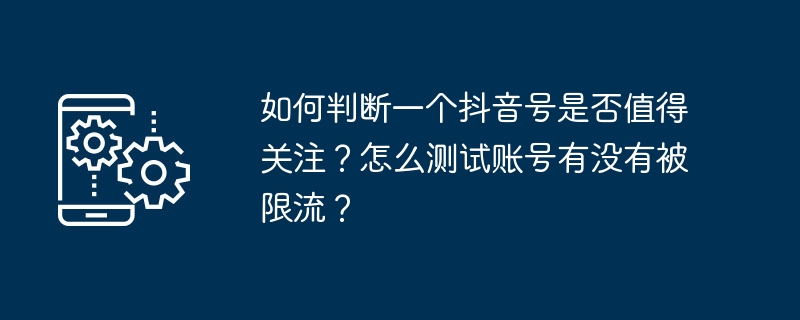 如何判断一个抖音号是否值得关注？怎么测试账号有没有被限流？