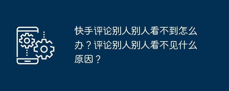 快手评论别人别人看不到怎么办？评论别人别人看不见什么原因？