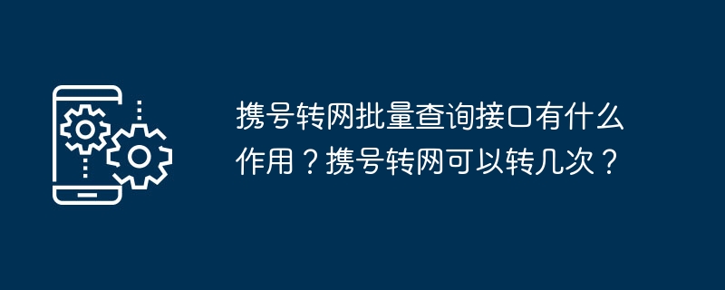 携号转网批量查询接口有什么作用？携号转网可以转几次？