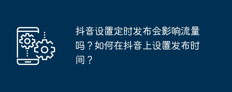 抖音设置定时发布会影响流量吗？如何在抖音上设置发布时间？