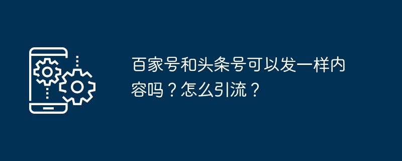 百家号和头条号可以发一样内容吗？怎么引流？