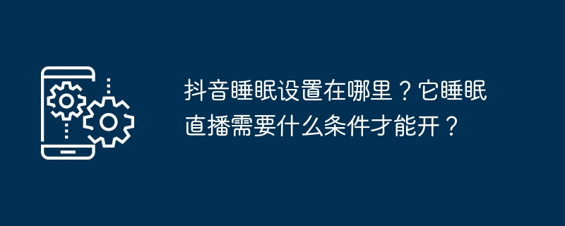 抖音睡眠设置在哪里？它睡眠直播需要什么条件才能开？