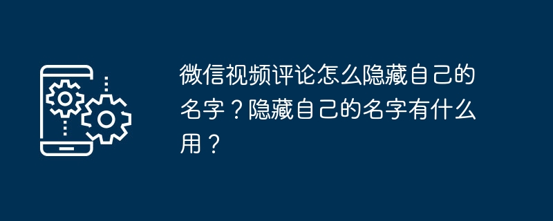 微信视频评论怎么隐藏自己的名字？隐藏自己的名字有什么用？