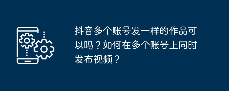 抖音多个账号发一样的作品可以吗？如何在多个账号上同时发布视频？