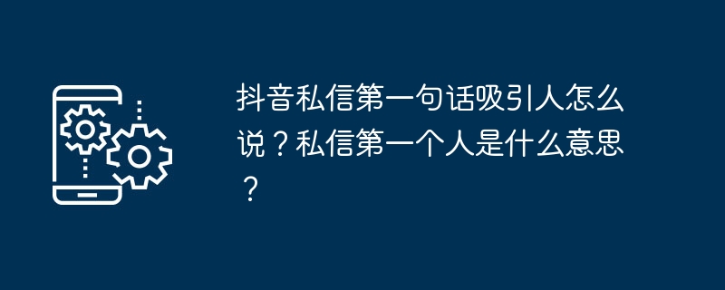 抖音私信第一句话吸引人怎么说？私信第一个人是什么意思？