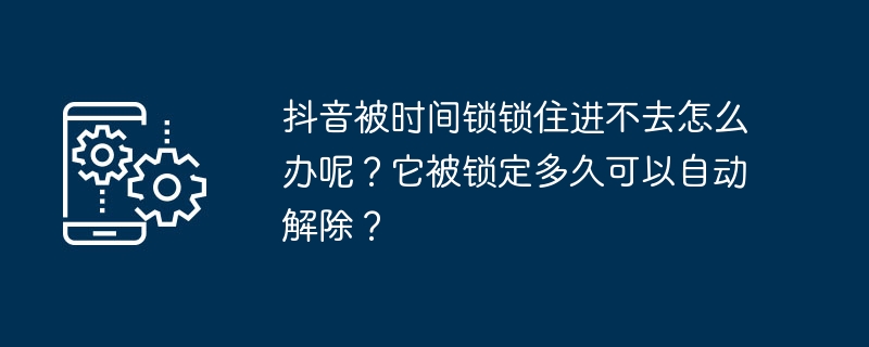 抖音被时间锁锁住进不去怎么办呢？它被锁定多久可以自动解除？