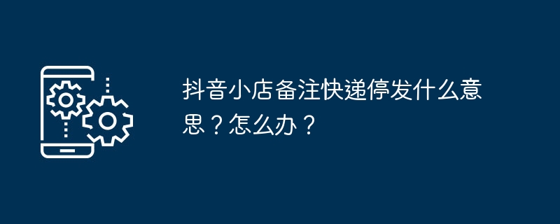 抖音小店快递暂停服务怎么处理？