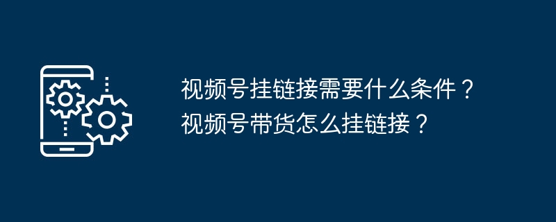 视频号挂链接需要什么条件？视频号带货怎么挂链接？