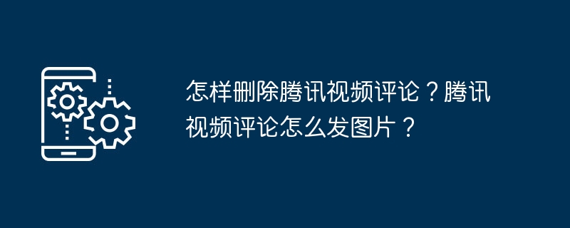 怎样删除腾讯视频评论？腾讯视频评论怎么发图片？