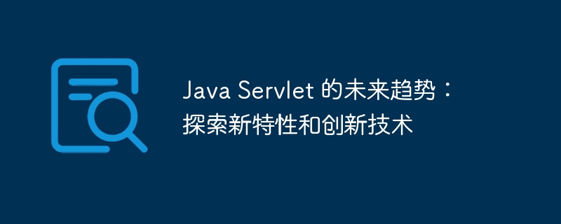 Java Servlet 的未来趋势：探索新特性和创新技术