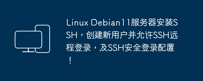 Linux Debian11服务器安装SSH，创建新用户并允许SSH远程登录，及SSH安全登录配置！