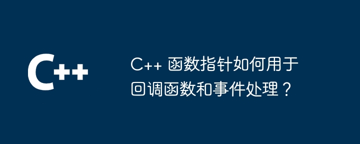 C++ 函数指针如何用于回调函数和事件处理？