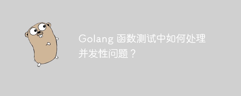 Golang 函数测试中如何处理并发性问题？