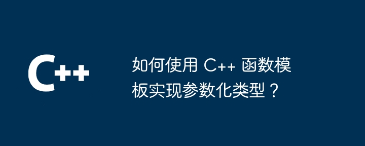 如何使用 C++ 函数模板实现参数化类型？