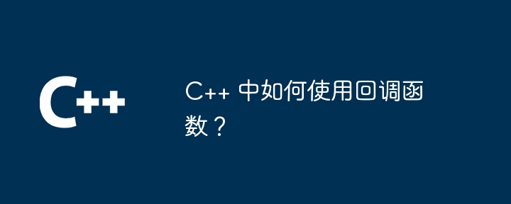 C++ 中如何使用回调函数？