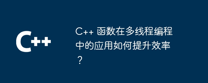 C++ 函数在多线程编程中的应用如何提升效率？