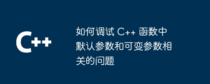 如何调试 C++ 函数中默认参数和可变参数相关的问题