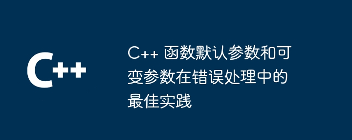 C++ 函数默认参数和可变参数在错误处理中的最佳实践