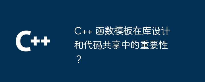 C++ 函数模板在库设计和代码共享中的重要性？