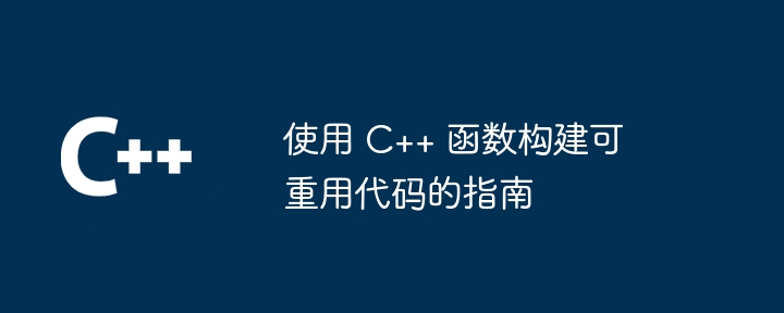 使用 C++ 函数构建可重用代码的指南