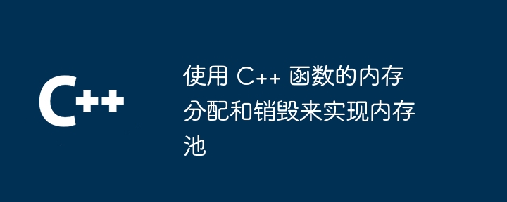 使用 C++ 函数的内存分配和销毁来实现内存池