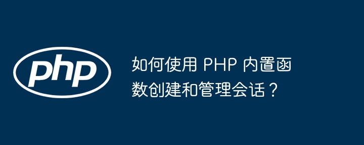 如何使用 PHP 内置函数创建和管理会话？