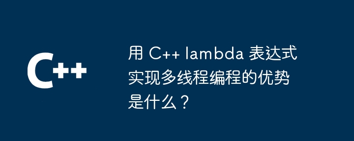 用 C++ lambda 表达式实现多线程编程的优势是什么？