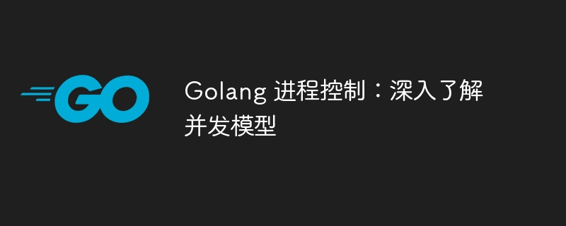 Golang 进程控制：深入了解并发模型