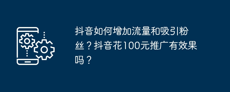 抖音如何增加流量和吸引粉丝？抖音花100元推广有效果吗？