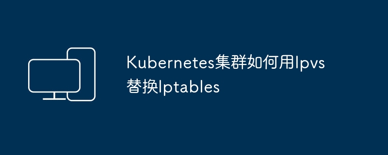 Kubernetes集群如何用Ipvs替换Iptables