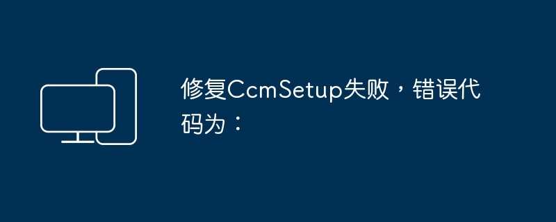 修复CcmSetup失败，错误代码为：