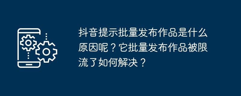 抖音提示批量发布作品是什么原因呢？它批量发布作品被限流了如何解决？