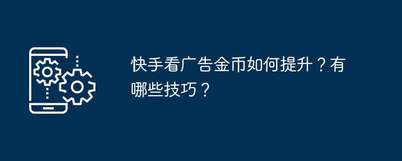 快手看广告金币如何提升？有哪些技巧？