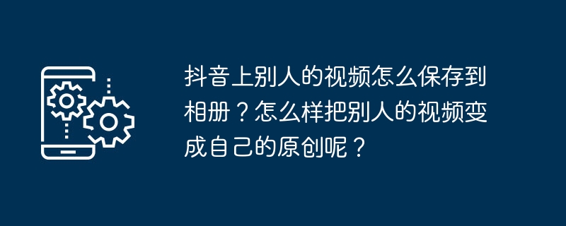 抖音上别人的视频怎么保存到相册？怎么样把别人的视频变成自己的原创呢？