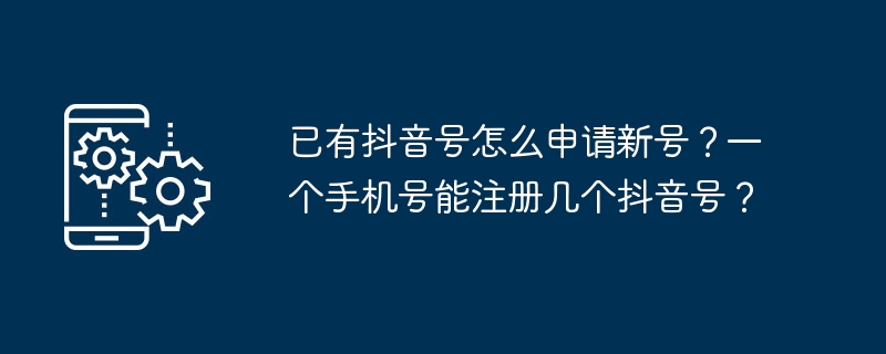 已有抖音号怎么申请新号？一个手机号能注册几个抖音号？