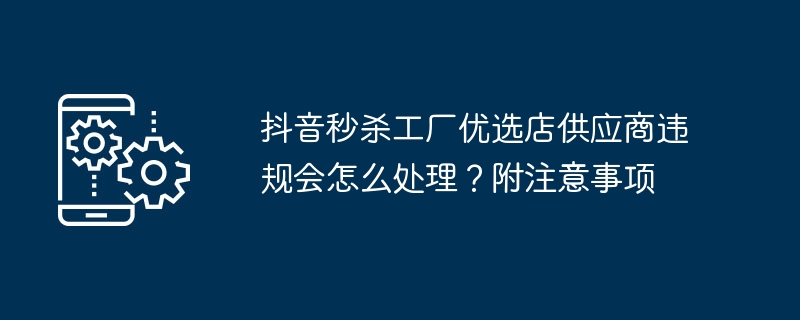 抖音秒杀工厂优选店供应商违规会怎么处理？附注意事项